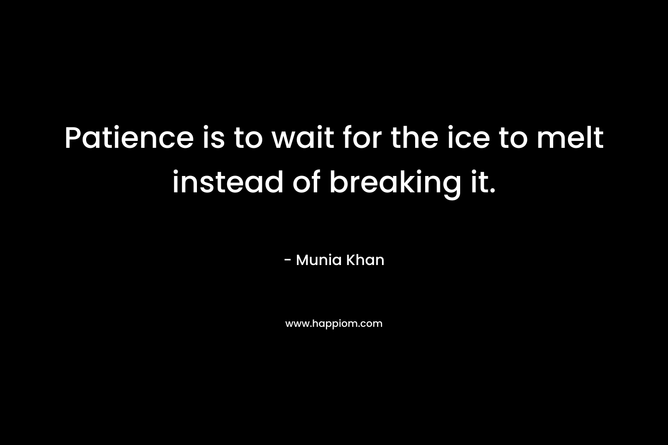 Patience is to wait for the ice to melt instead of breaking it.