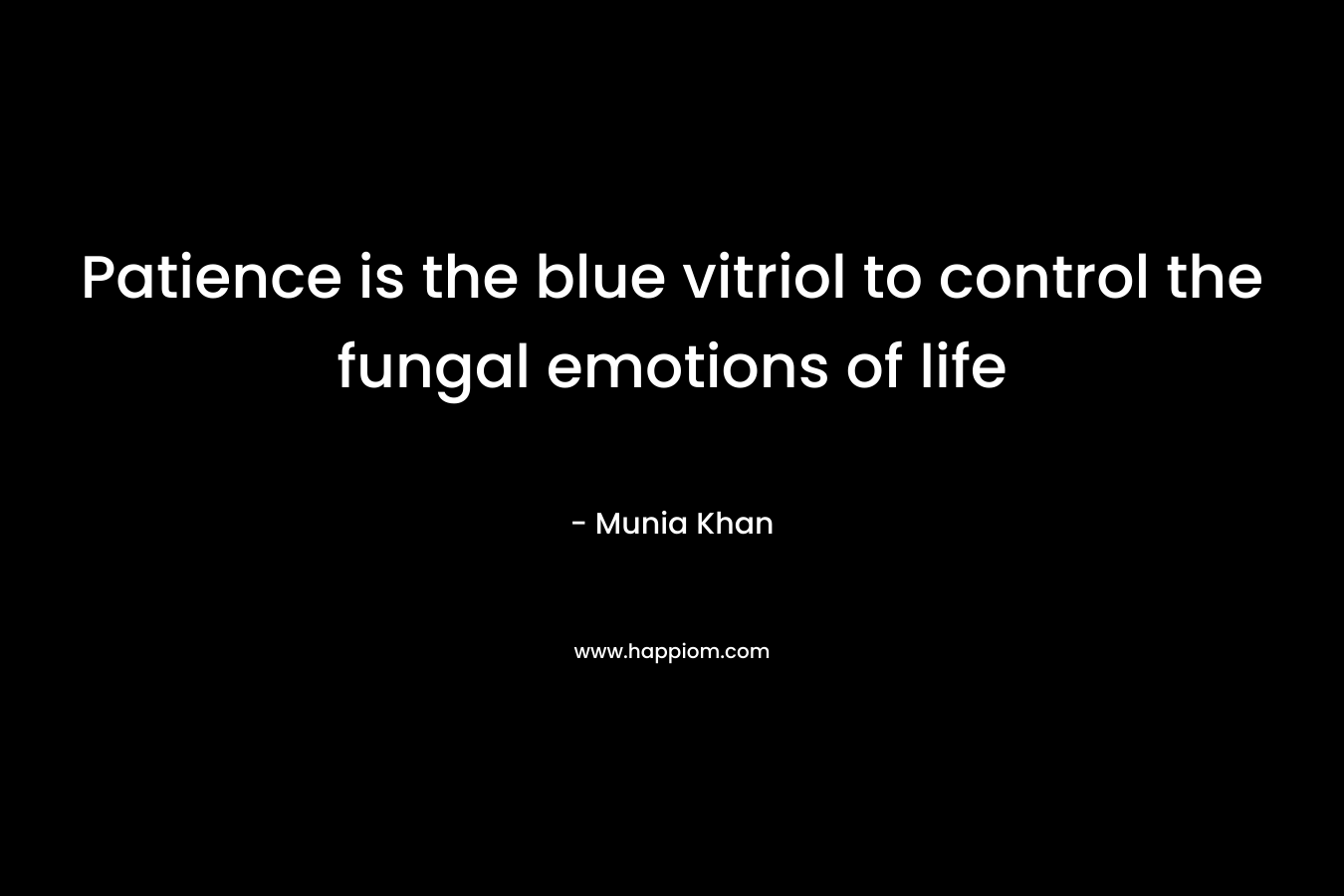 Patience is the blue vitriol to control the fungal emotions of life – Munia Khan