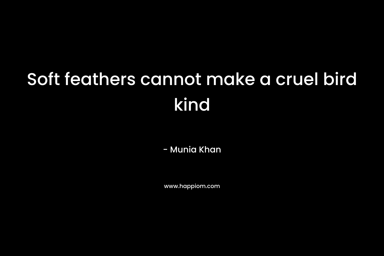 Soft feathers cannot make a cruel bird kind