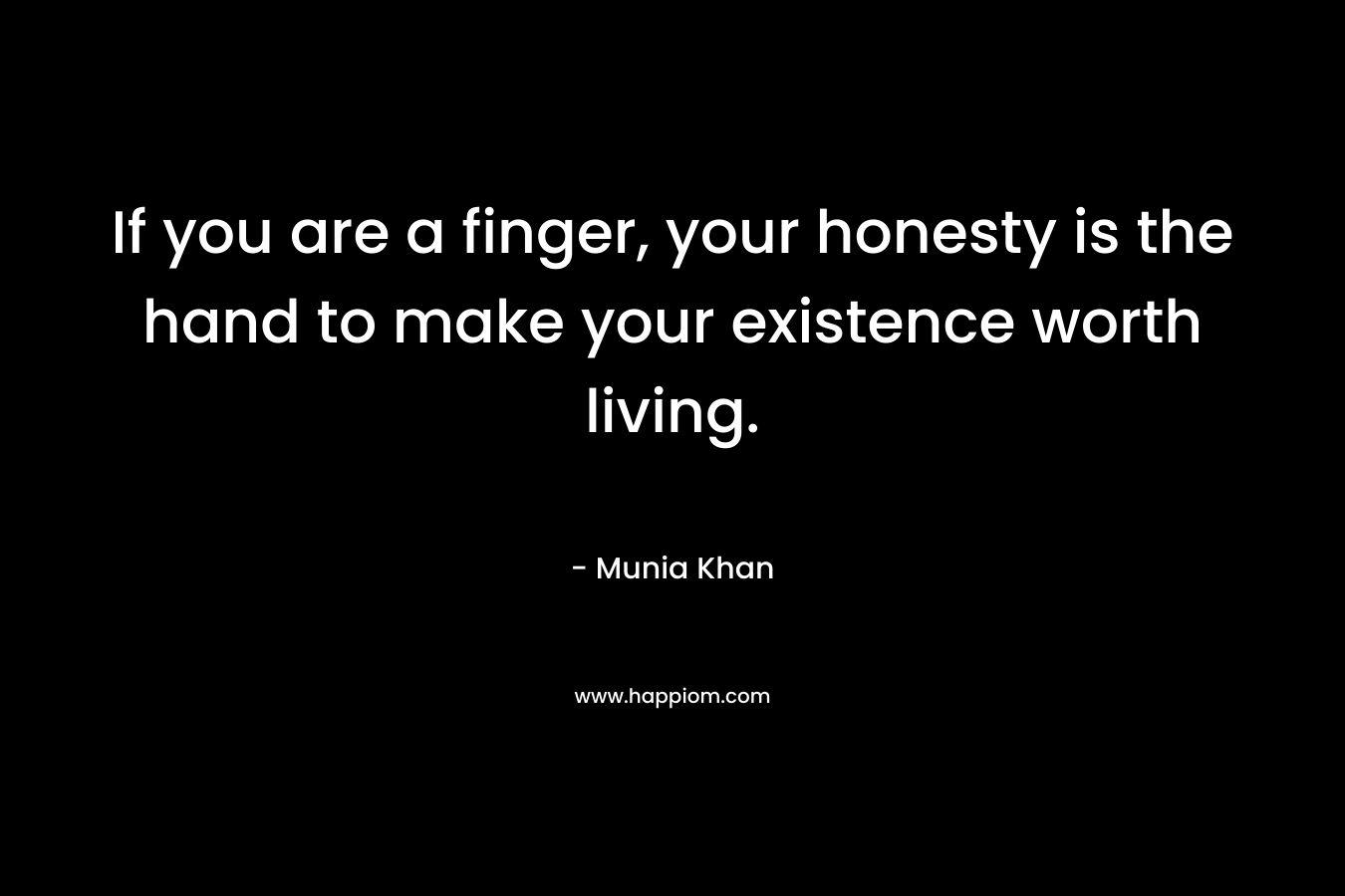 If you are a finger, your honesty is the hand to make your existence worth living.