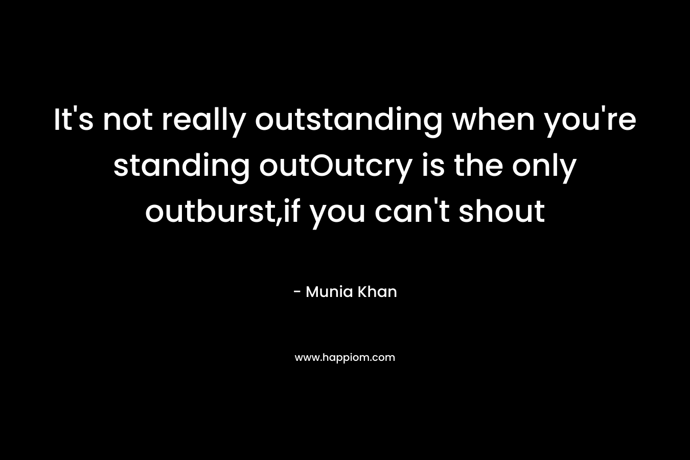 It’s not really outstanding when you’re standing outOutcry is the only outburst,if you can’t shout – Munia Khan