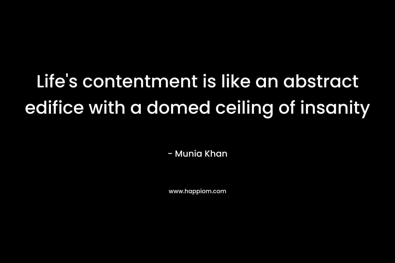 Life’s contentment is like an abstract edifice with a domed ceiling of insanity – Munia Khan