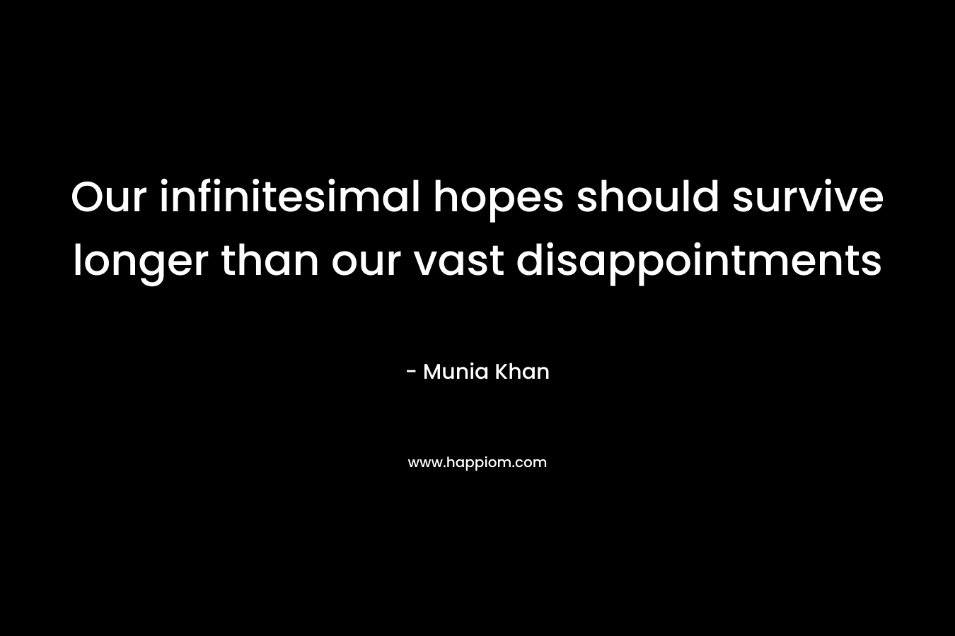 Our infinitesimal hopes should survive longer than our vast disappointments – Munia Khan