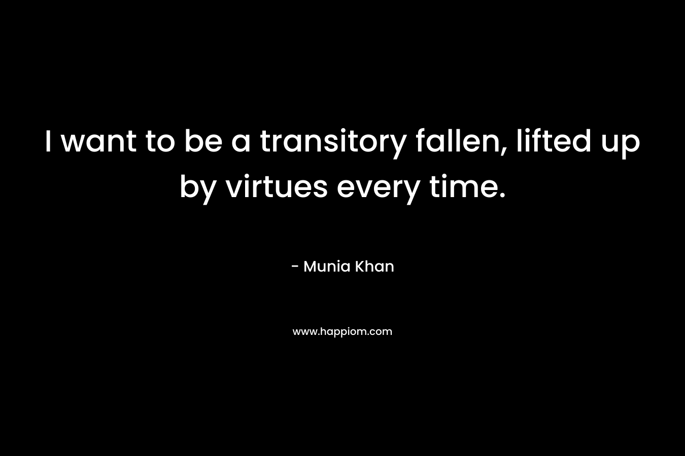 I want to be a transitory fallen, lifted up by virtues every time. – Munia Khan