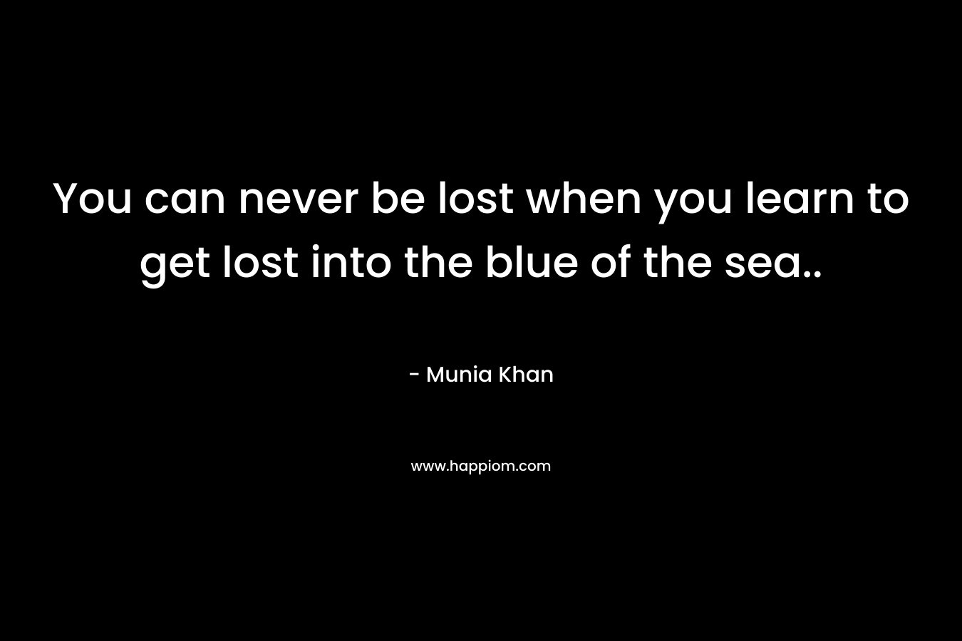 You can never be lost when you learn to get lost into the blue of the sea..