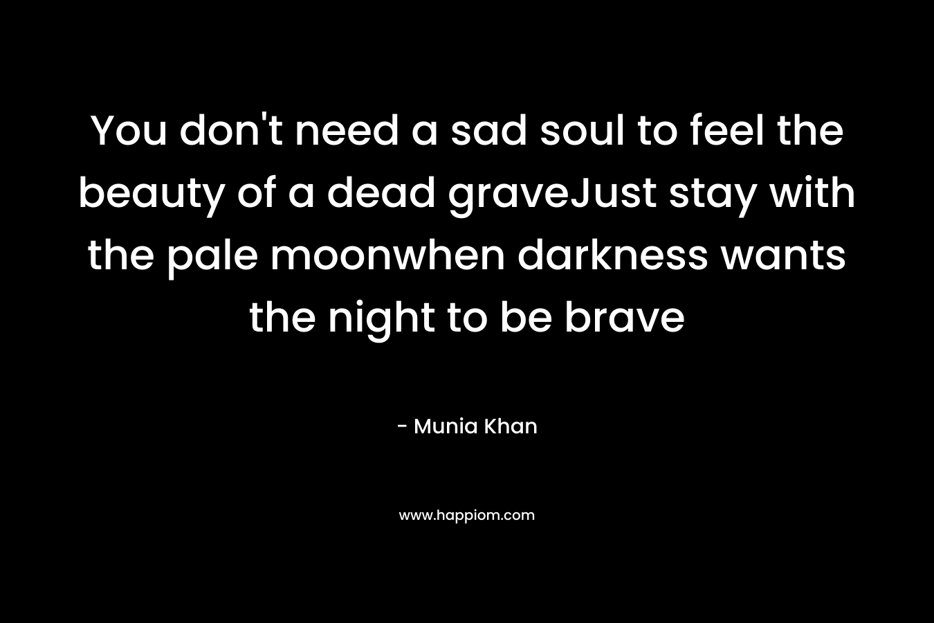 You don't need a sad soul to feel the beauty of a dead graveJust stay with the pale moonwhen darkness wants the night to be brave