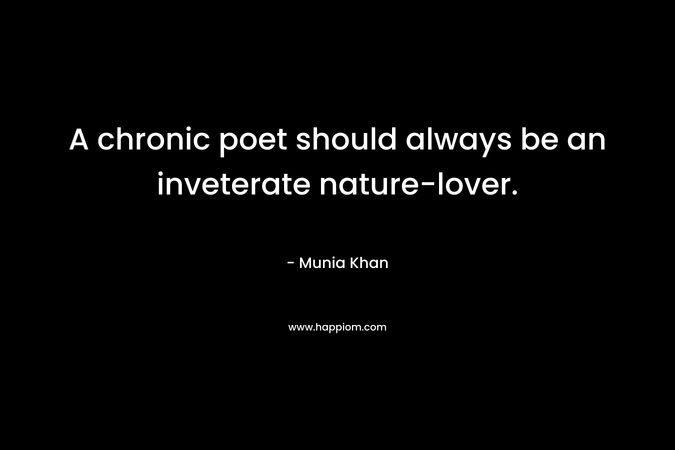 A chronic poet should always be an inveterate nature-lover. – Munia Khan