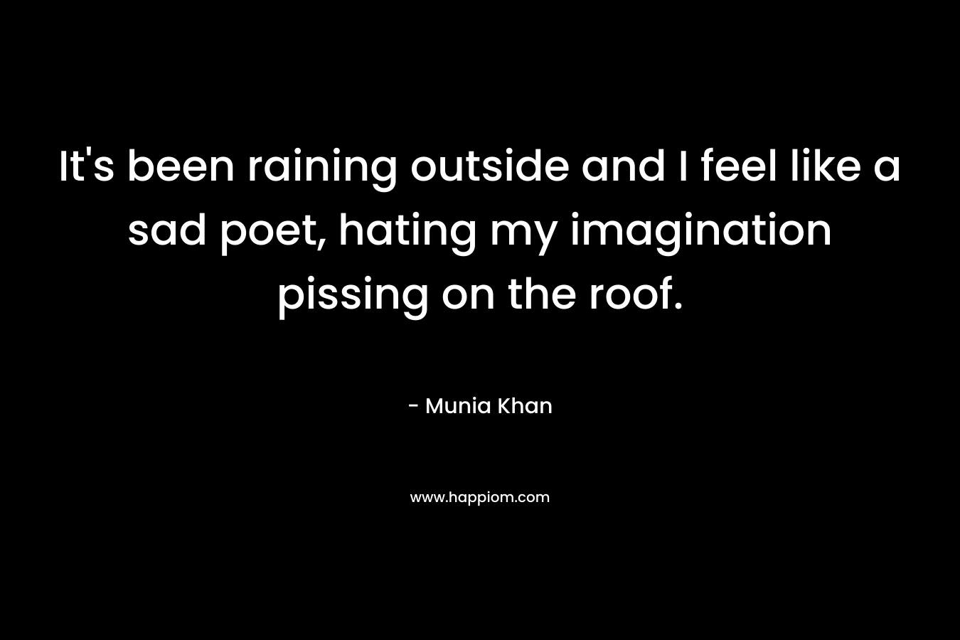 It’s been raining outside and I feel like a sad poet, hating my imagination pissing on the roof. – Munia Khan