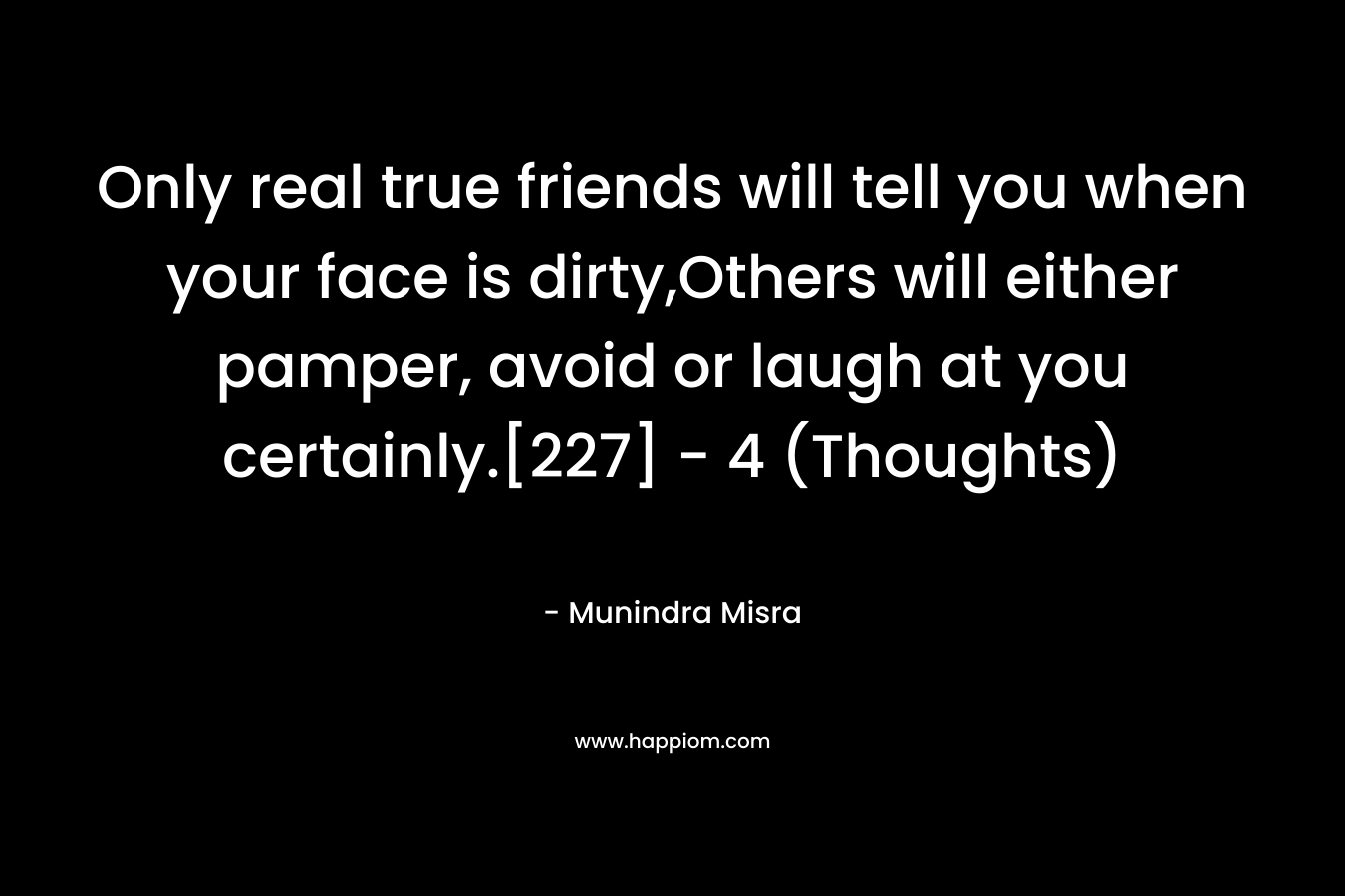 Only real true friends will tell you when your face is dirty,Others will either pamper, avoid or laugh at you certainly.[227]	- 4 (Thoughts)