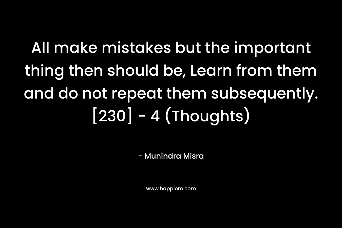 All make mistakes but the important thing then should be, Learn from them and do not repeat them subsequently.[230]	– 4 (Thoughts) – Munindra Misra