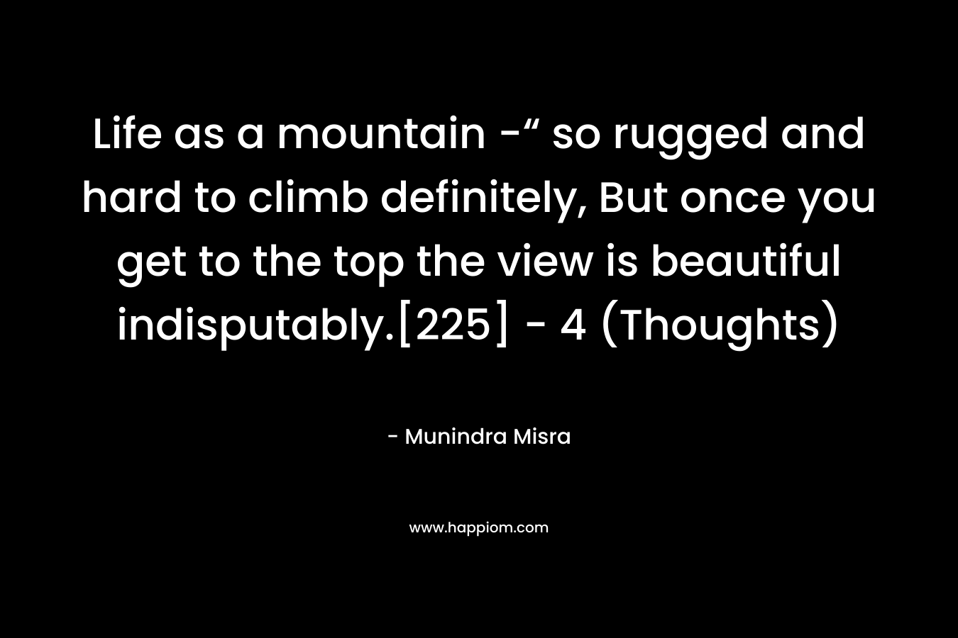Life as a mountain -“ so rugged and hard to climb definitely, But once you get to the top the view is beautiful indisputably.[225]	- 4 (Thoughts)