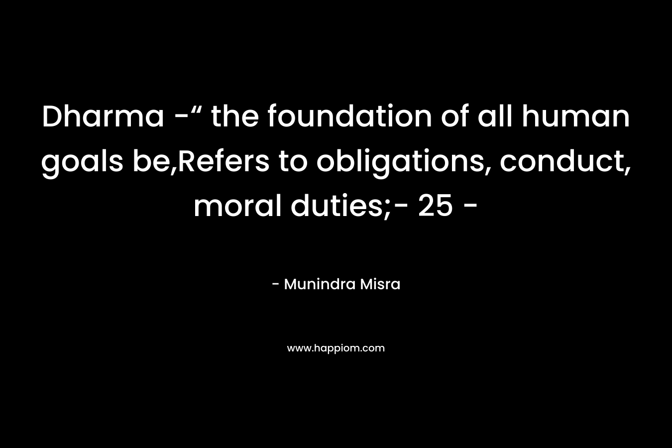 Dharma -“ the foundation of all human goals be,Refers to obligations, conduct, moral duties;- 25 – – Munindra Misra