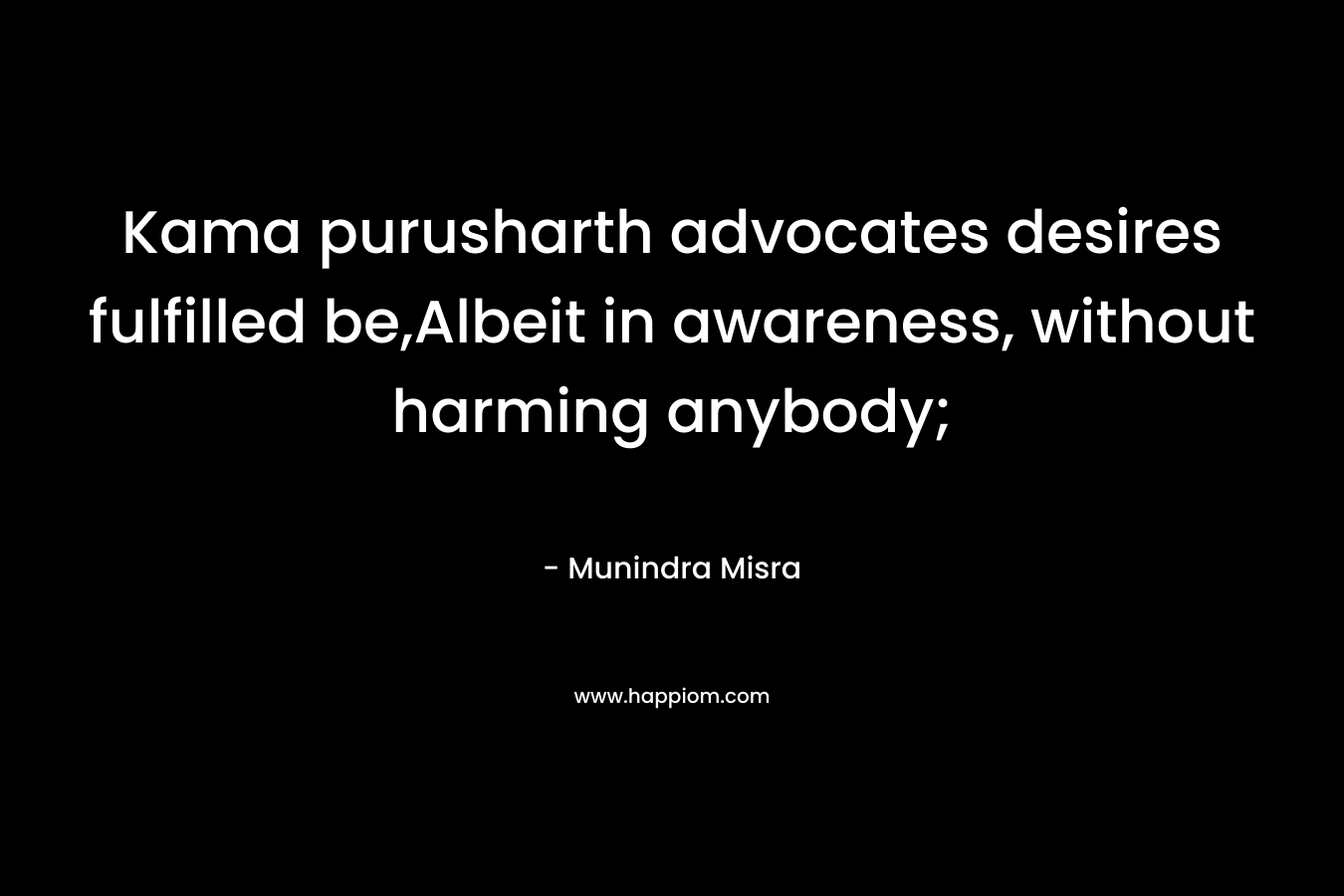 Kama purusharth advocates desires fulfilled be,Albeit in awareness, without harming anybody; – Munindra Misra
