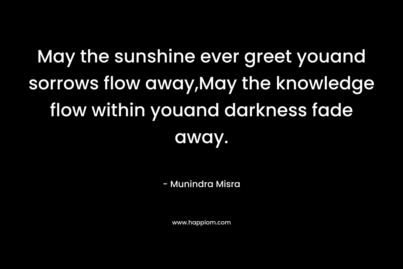 May the sunshine ever greet youand sorrows flow away,May the knowledge flow within youand darkness fade away.