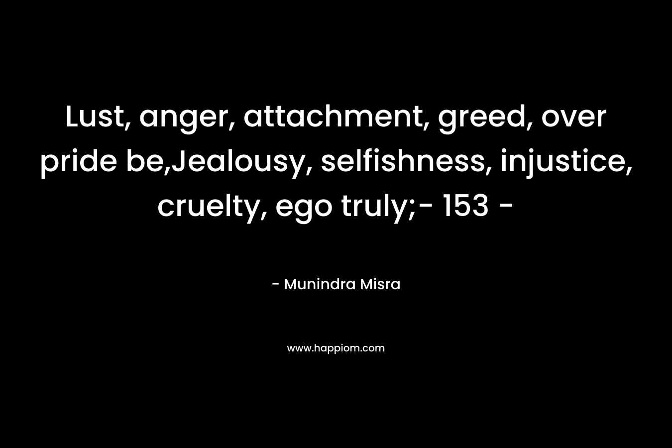 Lust, anger, attachment, greed, over pride be,Jealousy, selfishness, injustice, cruelty, ego truly;- 153 – – Munindra Misra