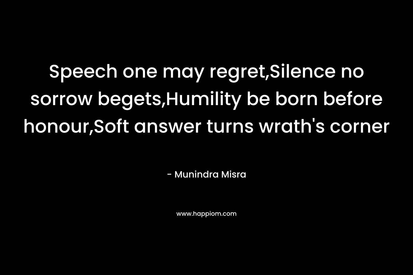 Speech one may regret,Silence no sorrow begets,Humility be born before honour,Soft answer turns wrath's corner