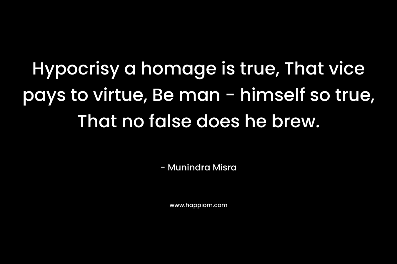 Hypocrisy a homage is true, That vice pays to virtue, Be man - himself so true, That no false does he brew.