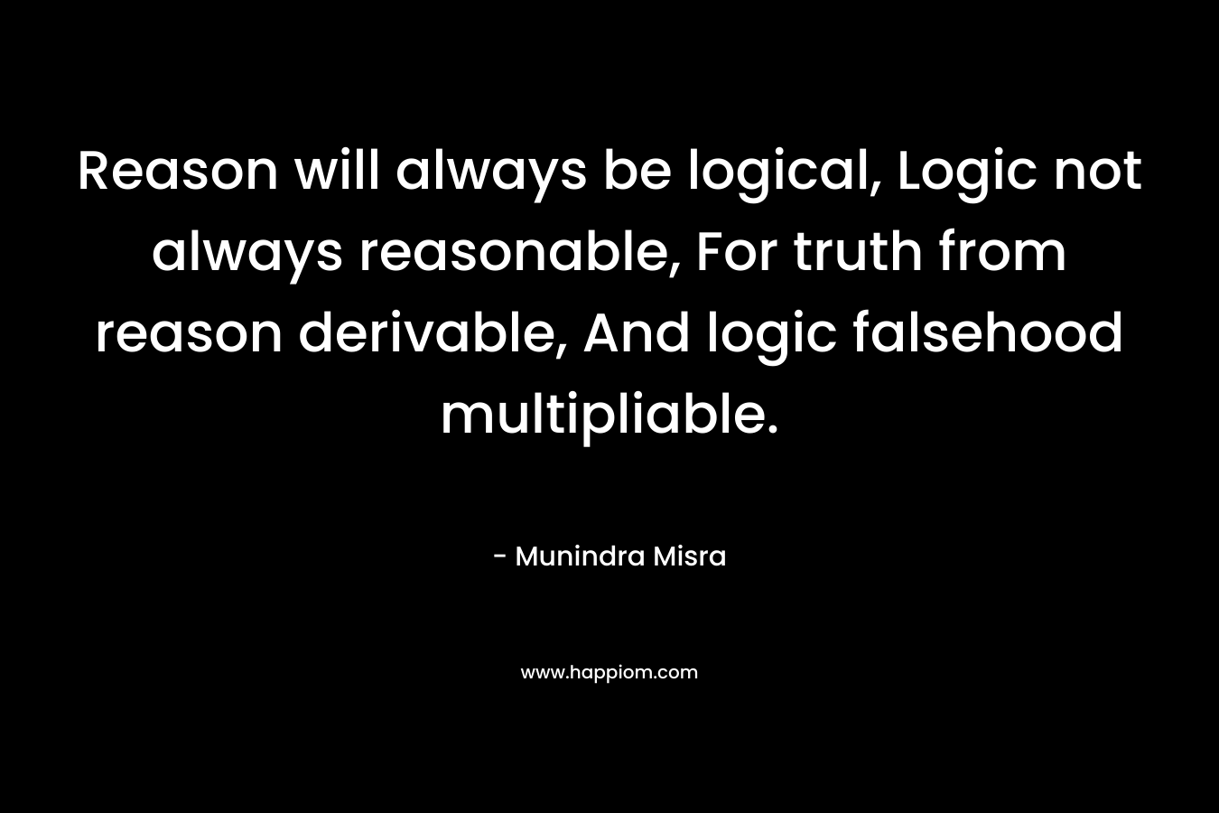 Reason will always be logical, Logic not always reasonable, For truth from reason derivable, And logic falsehood multipliable.