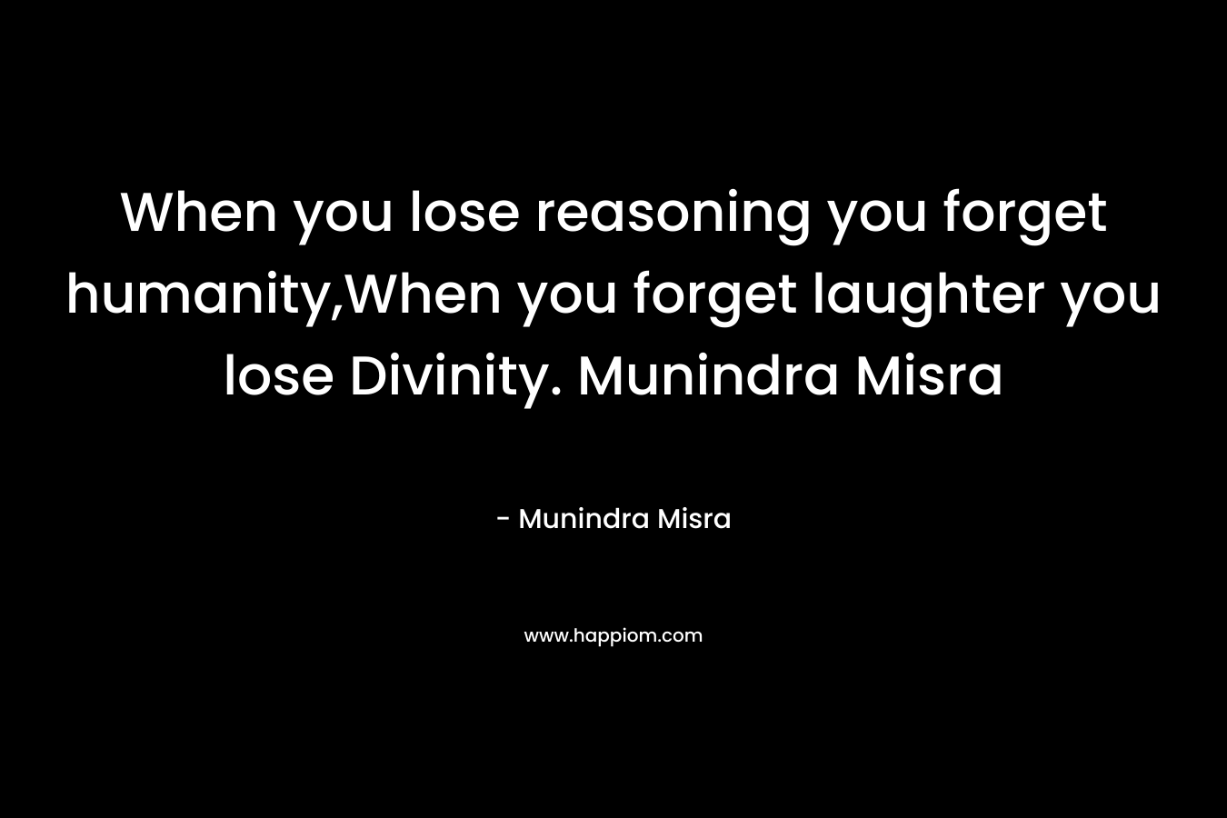 When you lose reasoning you forget humanity,When you forget laughter you lose Divinity. Munindra Misra – Munindra Misra