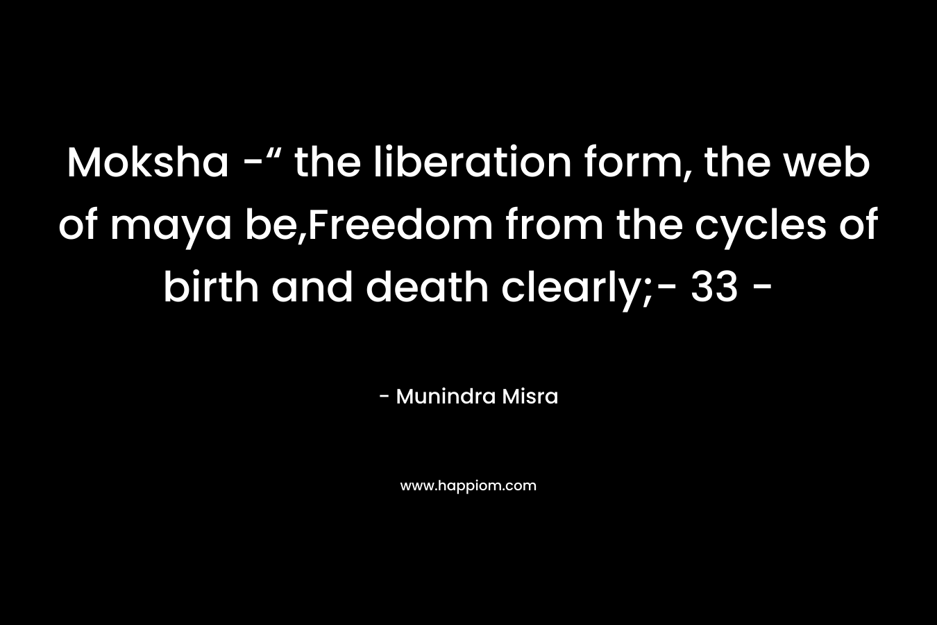Moksha -“ the liberation form, the web of maya be,Freedom from the cycles of birth and death clearly;- 33 – – Munindra Misra