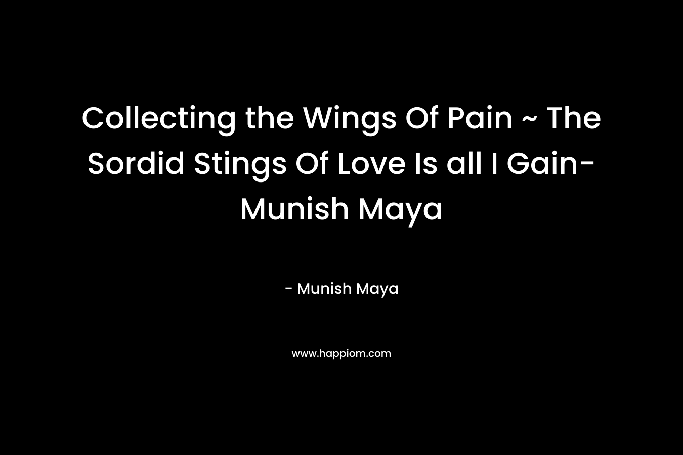 Collecting the Wings Of Pain ~ The Sordid Stings Of Love Is all I Gain- Munish Maya – Munish Maya