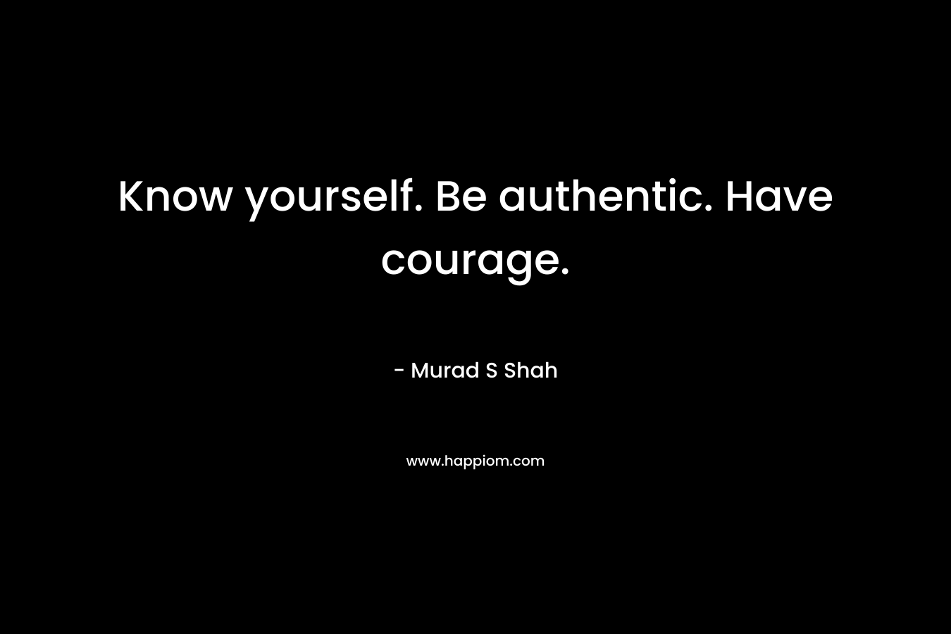 Know yourself. Be authentic. Have courage.