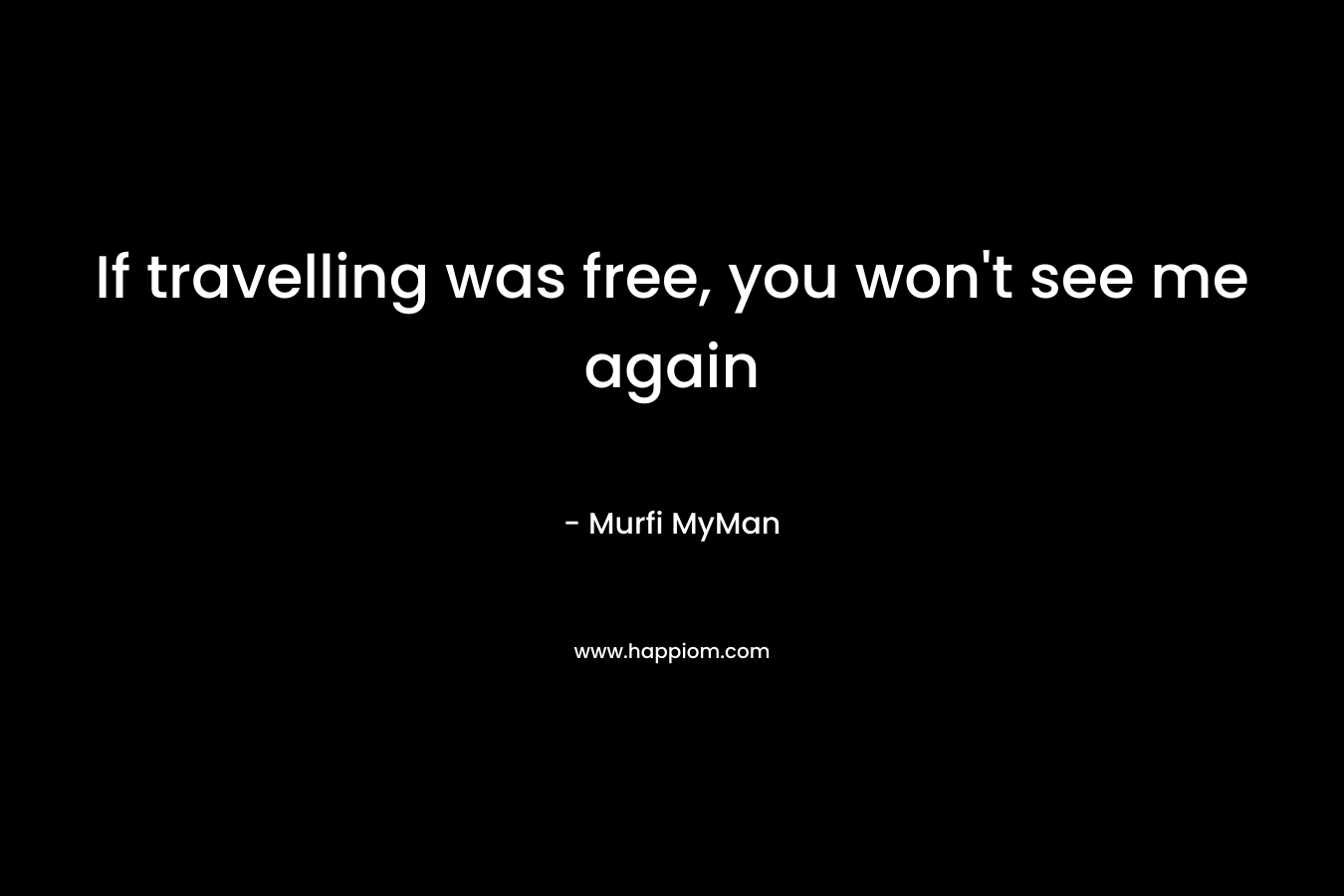 If travelling was free, you won't see me again