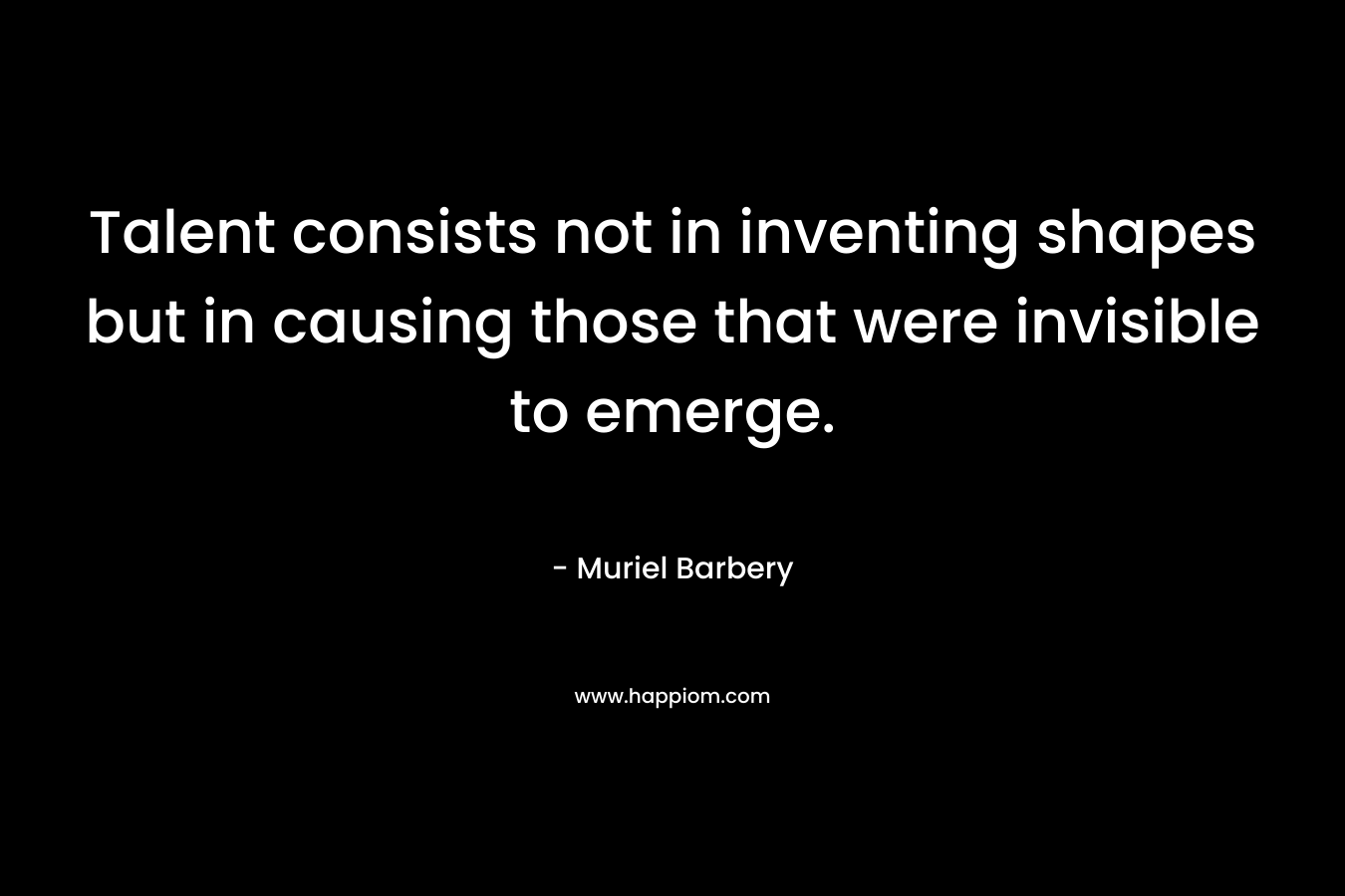 Talent consists not in inventing shapes but in causing those that were invisible to emerge.