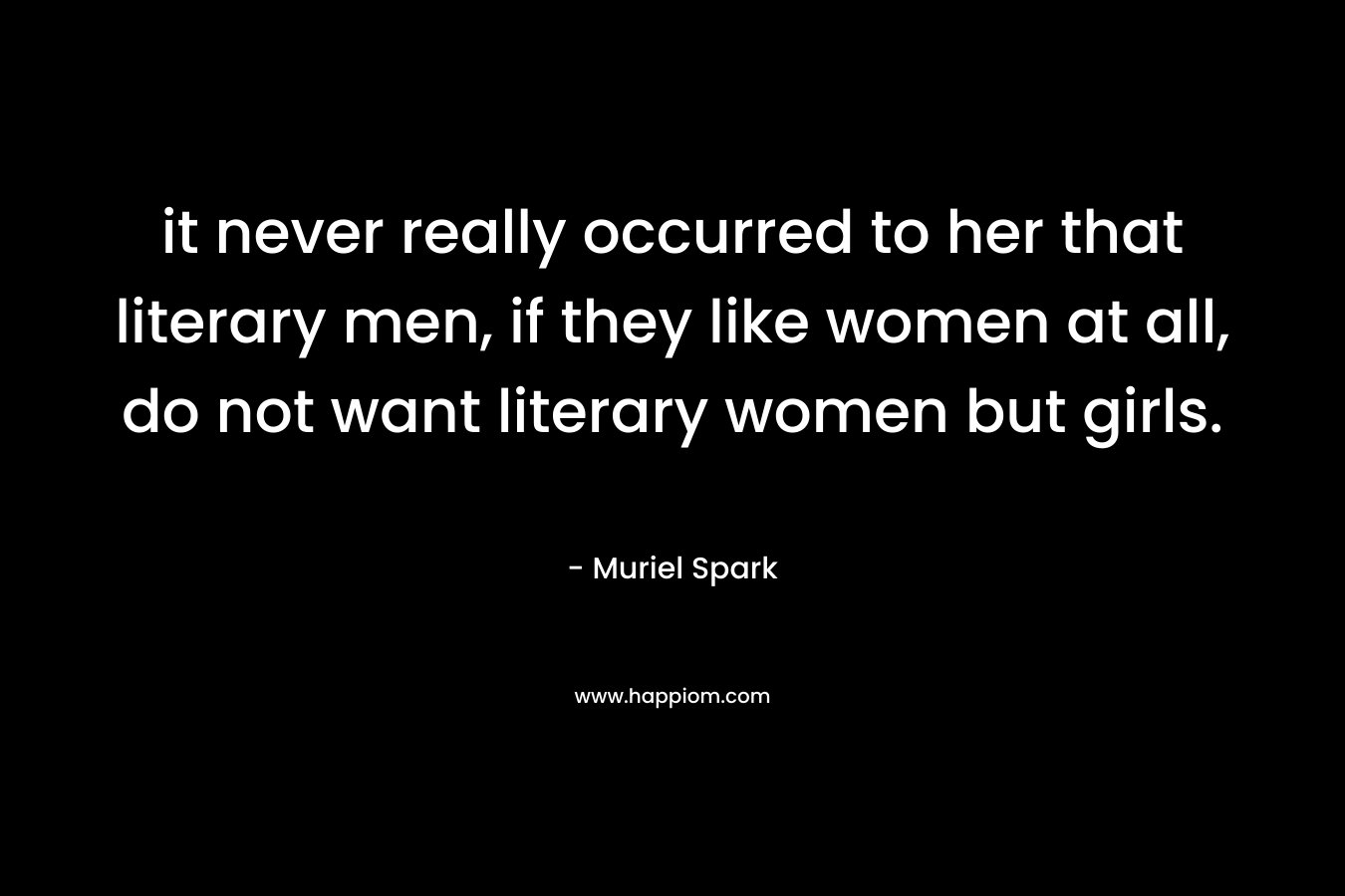 it never really occurred to her that literary men, if they like women at all, do not want literary women but girls. – Muriel Spark