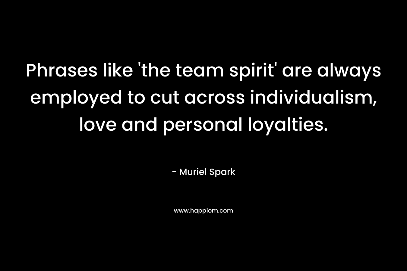 Phrases like ‘the team spirit’ are always employed to cut across individualism, love and personal loyalties. – Muriel Spark