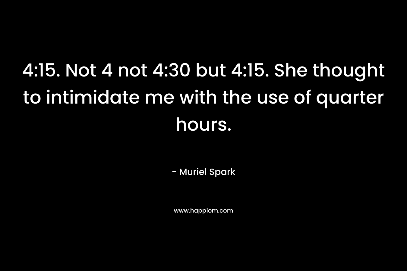 4:15. Not 4 not 4:30 but 4:15. She thought to intimidate me with the use of quarter hours. – Muriel Spark