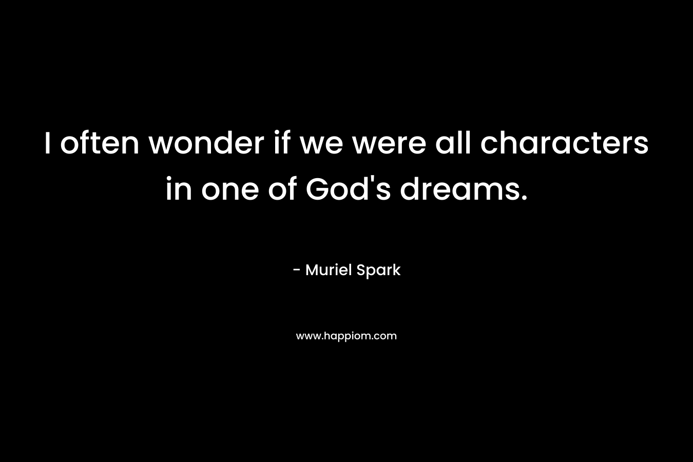 I often wonder if we were all characters in one of God’s dreams. – Muriel Spark