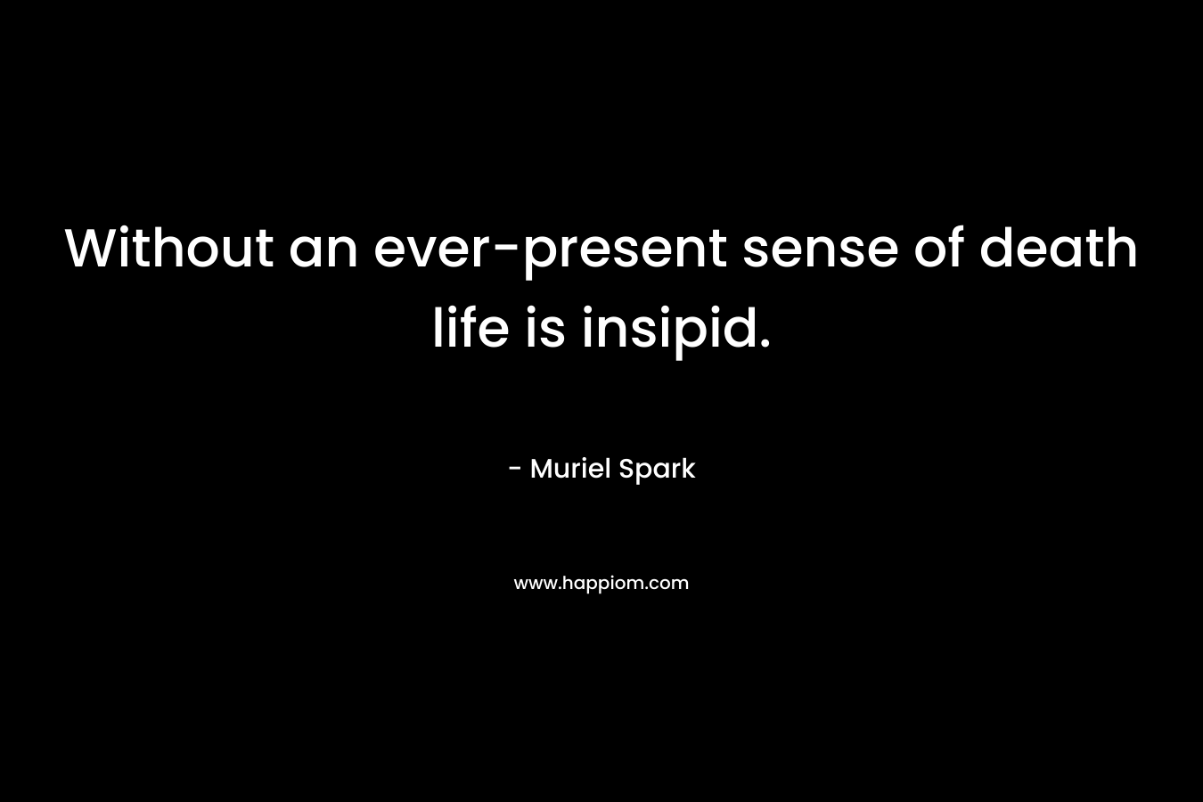 Without an ever-present sense of death life is insipid. – Muriel Spark