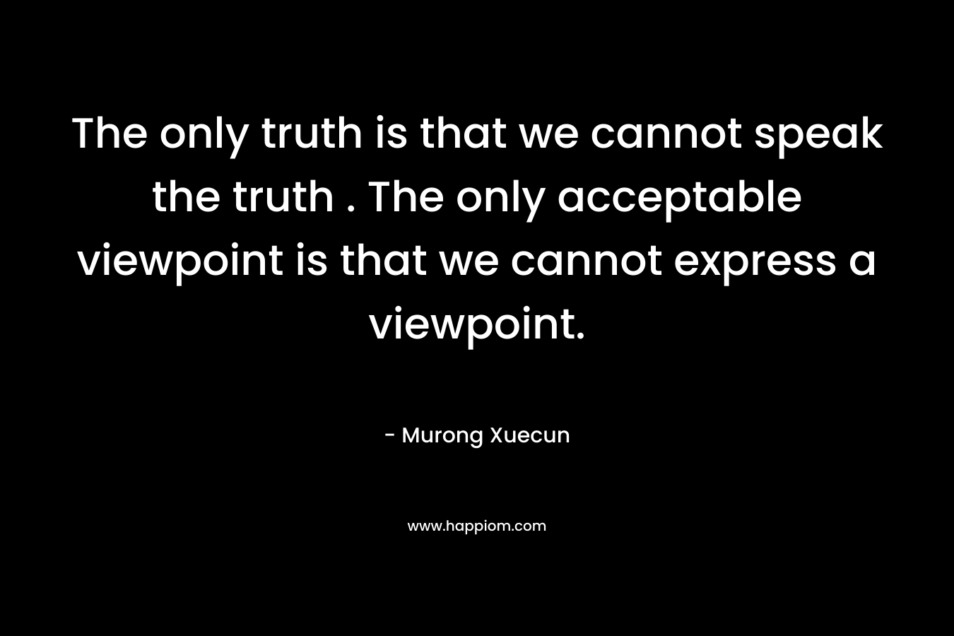 The only truth is that we cannot speak the truth . The only acceptable viewpoint is that we cannot express a viewpoint.