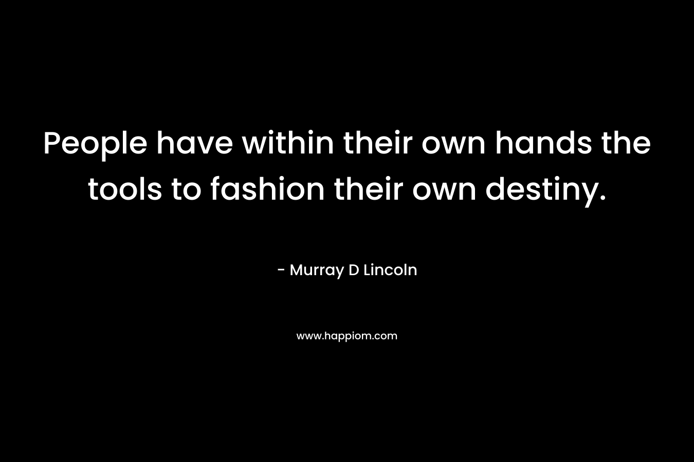 People have within their own hands the tools to fashion their own destiny.