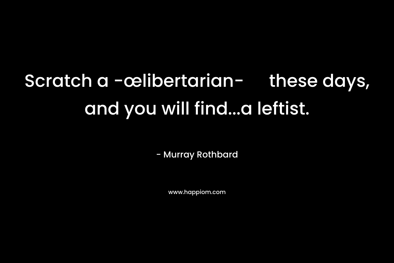 Scratch a -œlibertarian- these days, and you will find…a leftist. – Murray Rothbard