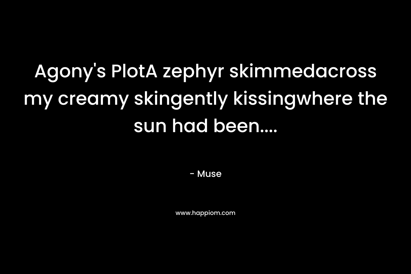 Agony’s PlotA zephyr skimmedacross my creamy skingently kissingwhere the sun had been…. – Muse