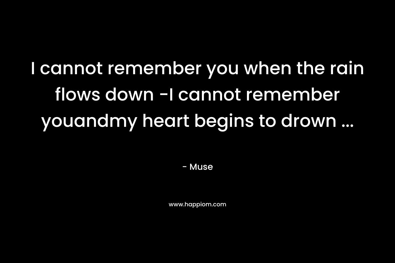 I cannot remember you when the rain flows down -I cannot remember youandmy heart begins to drown ...