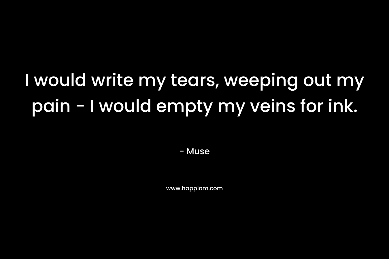 I would write my tears, weeping out my pain - I would empty my veins for ink.