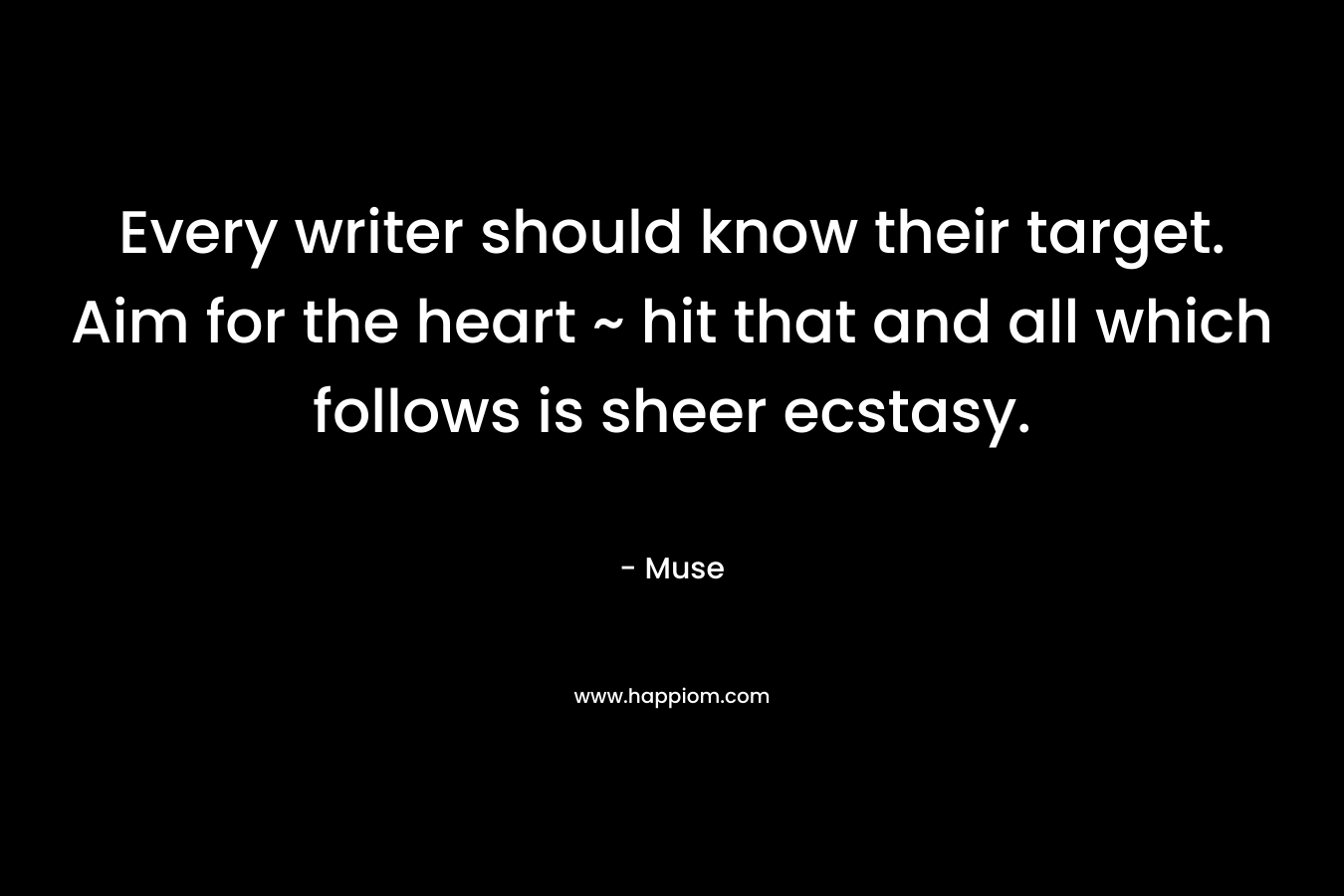 Every writer should know their target. Aim for the heart ~ hit that and all which follows is sheer ecstasy. – Muse