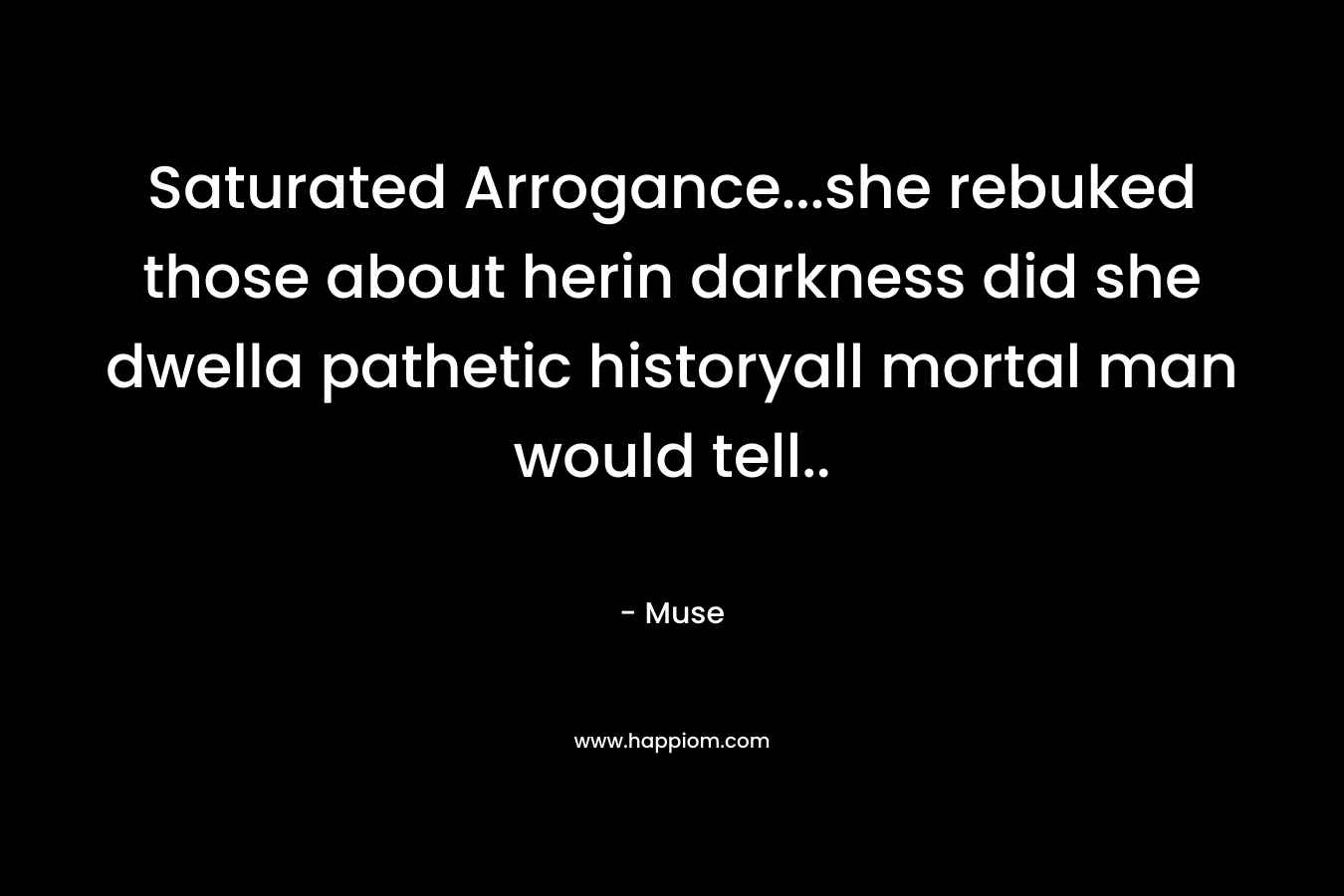 Saturated Arrogance...she rebuked those about herin darkness did she dwella pathetic historyall mortal man would tell..