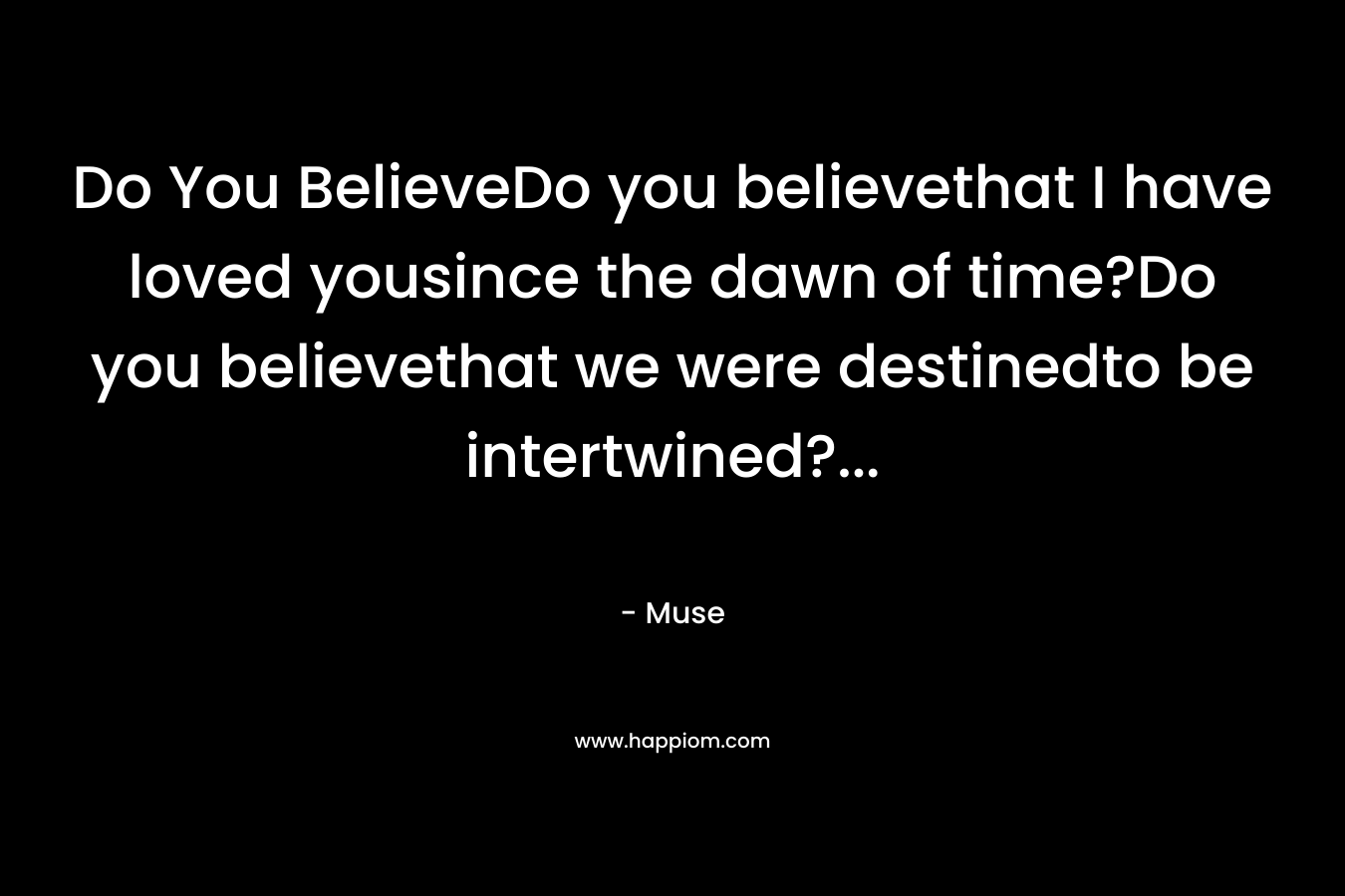 Do You BelieveDo you believethat I have loved yousince the dawn of time?Do you believethat we were destinedto be intertwined?… – Muse