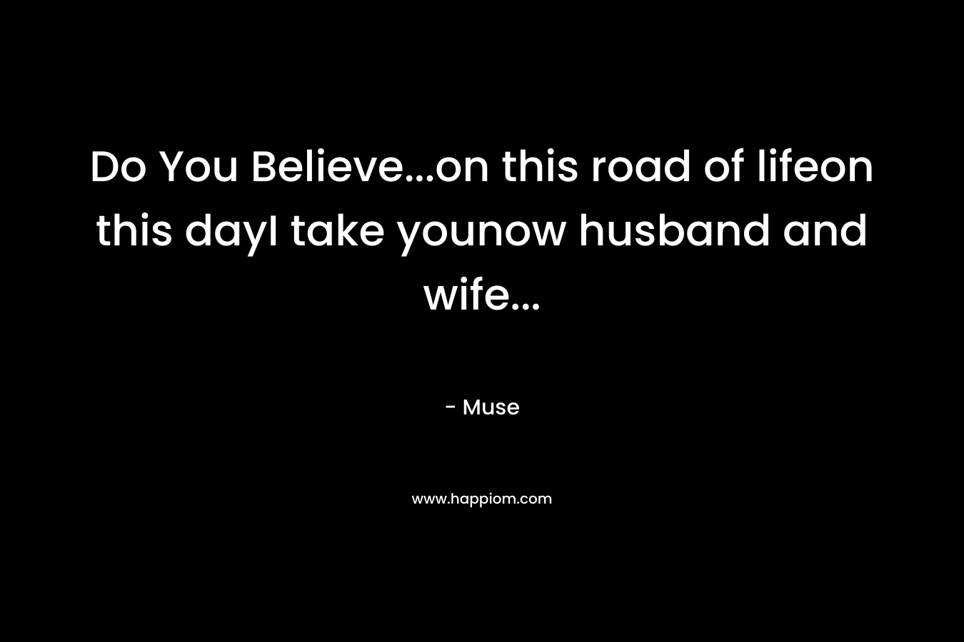 Do You Believe...on this road of lifeon this dayI take younow husband and wife...