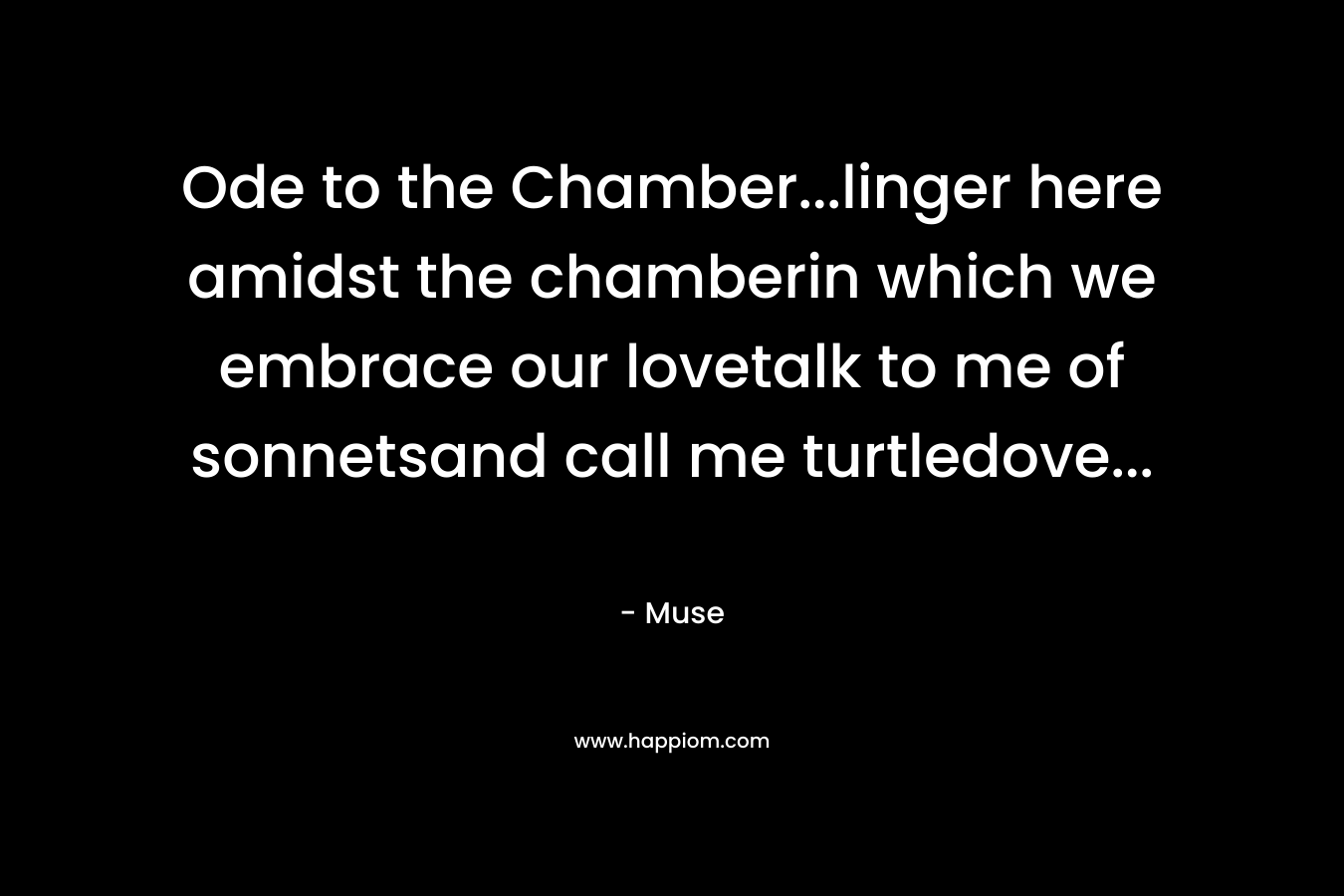 Ode to the Chamber…linger here amidst the chamberin which we embrace our lovetalk to me of sonnetsand call me turtledove… – Muse