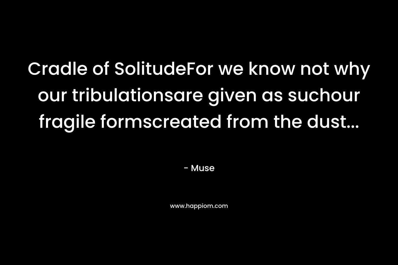 Cradle of SolitudeFor we know not why our tribulationsare given as suchour fragile formscreated from the dust… – Muse
