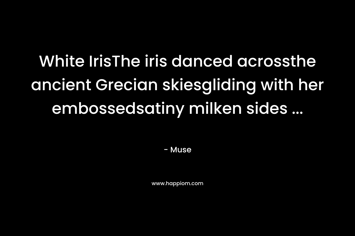 White IrisThe iris danced acrossthe ancient Grecian skiesgliding with her embossedsatiny milken sides ...
