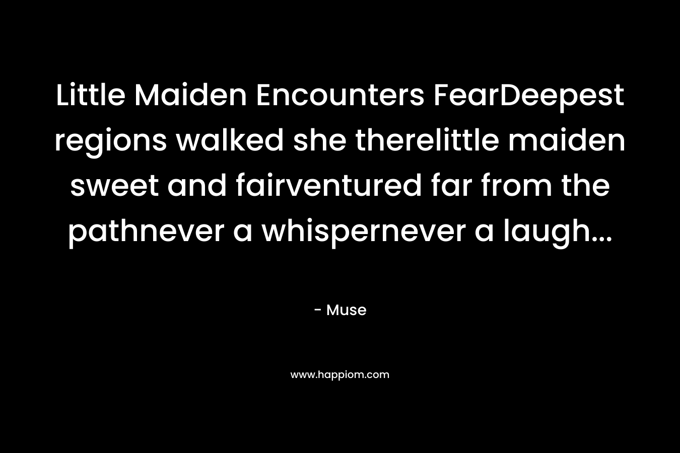 Little Maiden Encounters FearDeepest regions walked she therelittle maiden sweet and fairventured far from the pathnever a whispernever a laugh… – Muse