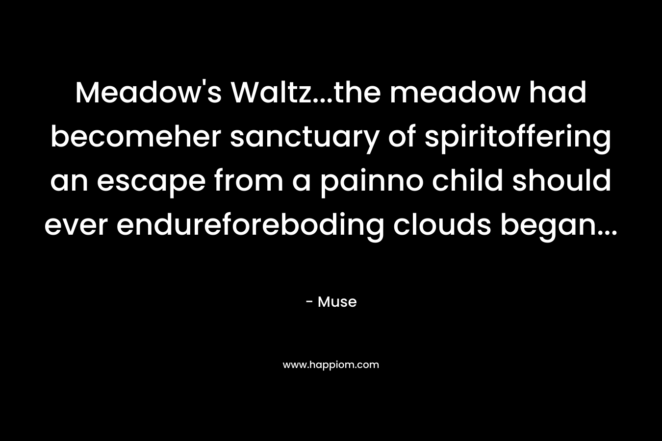Meadow’s Waltz…the meadow had becomeher sanctuary of spiritoffering an escape from a painno child should ever endureforeboding clouds began… – Muse
