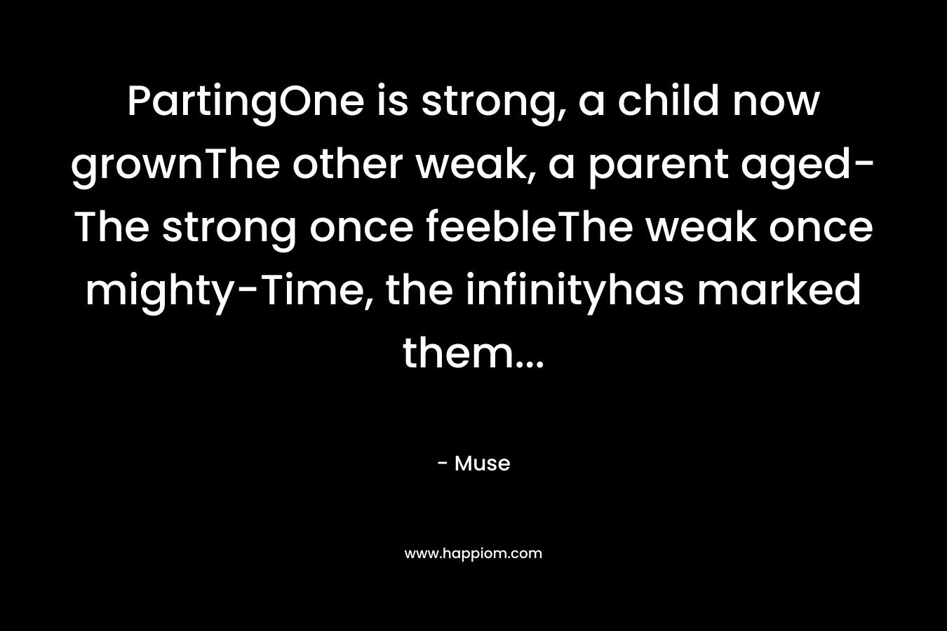 PartingOne is strong, a child now grownThe other weak, a parent aged-The strong once feebleThe weak once mighty-Time, the infinityhas marked them… – Muse