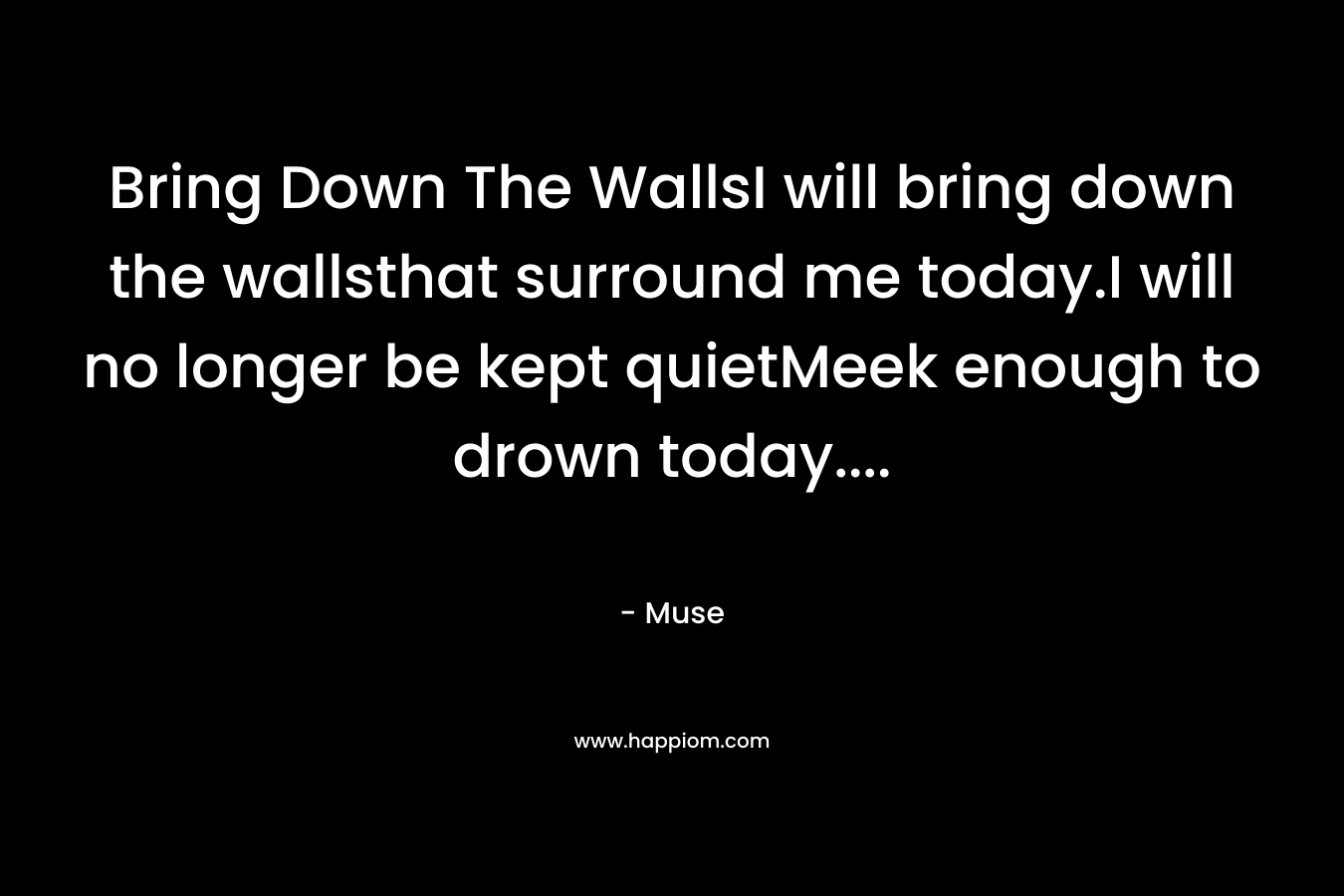 Bring Down The WallsI will bring down the wallsthat surround me today.I will no longer be kept quietMeek enough to drown today…. – Muse